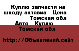 Куплю запчасти на шкоду актавиа › Цена ­ 1000-1500 - Томская обл. Авто » Куплю   . Томская обл.